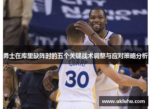 勇士在库里缺阵时的五个关键战术调整与应对策略分析