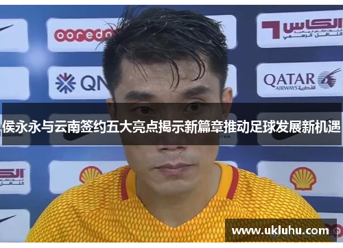 侯永永与云南签约五大亮点揭示新篇章推动足球发展新机遇