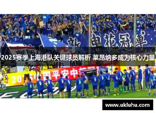 2025赛季上海港队关键球员解析 莱昂纳多成为核心力量