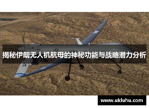 揭秘伊朗无人机航母的神秘功能与战略潜力分析