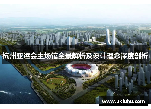 杭州亚运会主场馆全景解析及设计理念深度剖析