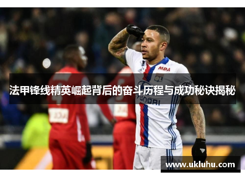 法甲锋线精英崛起背后的奋斗历程与成功秘诀揭秘