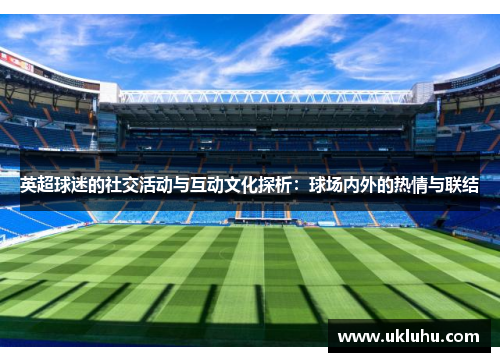 英超球迷的社交活动与互动文化探析：球场内外的热情与联结