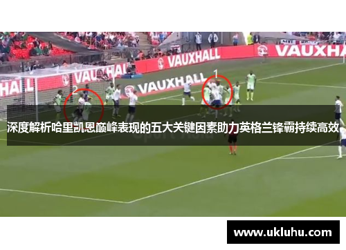 深度解析哈里凯恩巅峰表现的五大关键因素助力英格兰锋霸持续高效 深度解析哈里凯恩巅峰表现的五大关键因素助力英格兰锋霸持续高效