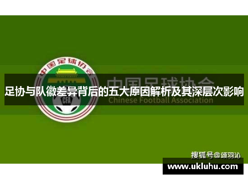 足协与队徽差异背后的五大原因解析及其深层次影响