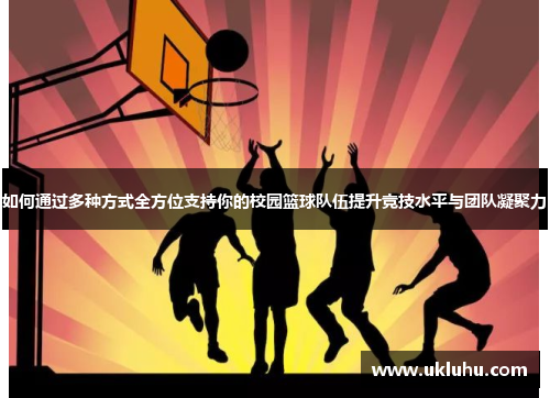 如何通过多种方式全方位支持你的校园篮球队伍提升竞技水平与团队凝聚力