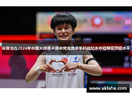 安赛龙在2024年中国大师赛决赛中凭完美反手斜线扣杀夺冠展现顶级水平