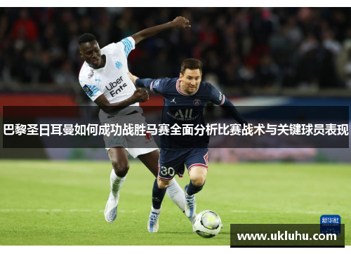 巴黎圣日耳曼如何成功战胜马赛全面分析比赛战术与关键球员表现