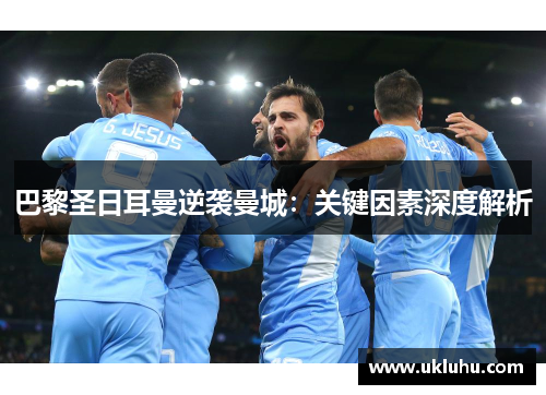 巴黎圣日耳曼逆袭曼城：关键因素深度解析