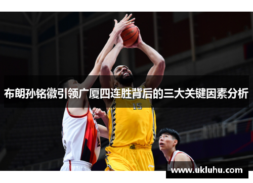 布朗孙铭徽引领广厦四连胜背后的三大关键因素分析