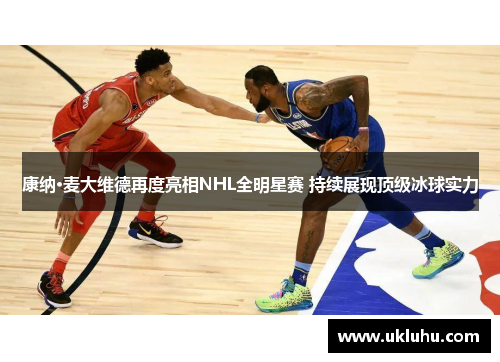 康纳·麦大维德再度亮相NHL全明星赛 持续展现顶级冰球实力 康纳·麦大维德再度亮相NHL全明星赛 持续展现顶级冰球实力