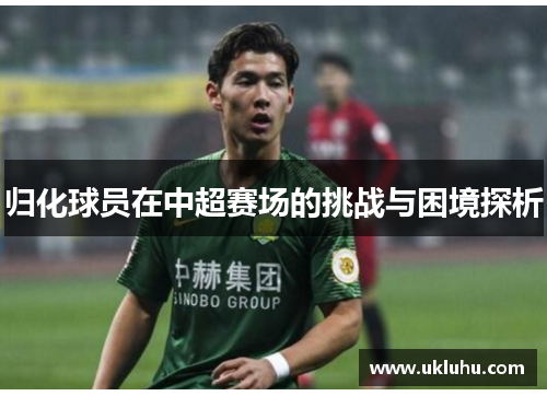 归化球员在中超赛场的挑战与困境探析