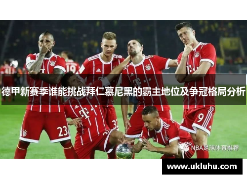 德甲新赛季谁能挑战拜仁慕尼黑的霸主地位及争冠格局分析