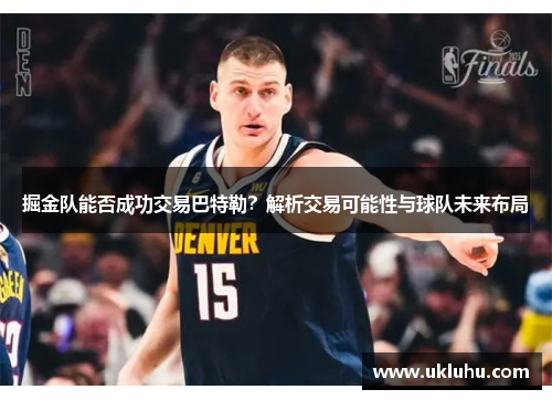 掘金队能否成功交易巴特勒？解析交易可能性与球队未来布局