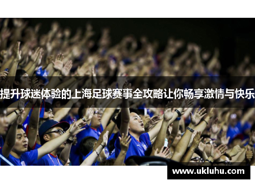 提升球迷体验的上海足球赛事全攻略让你畅享激情与快乐
