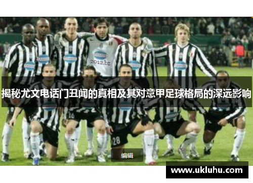 揭秘尤文电话门丑闻的真相及其对意甲足球格局的深远影响