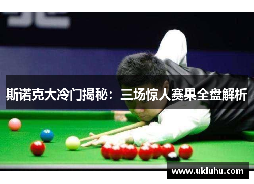 斯诺克大冷门揭秘:三场惊人赛果全盘解析 斯诺克大冷门揭秘:三场惊人赛果全盘解析
