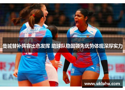 曼城替补阵容出色发挥 助球队稳固领先优势体现深厚实力