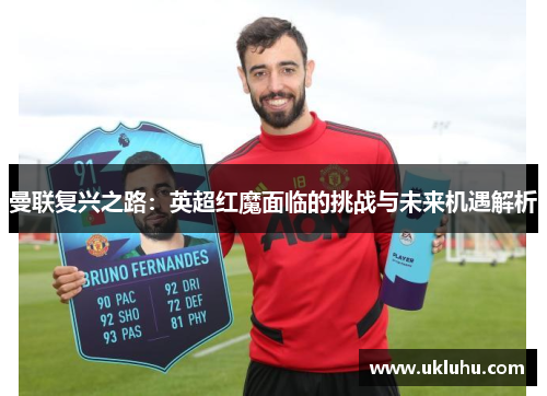 曼联复兴之路：英超红魔面临的挑战与未来机遇解析
